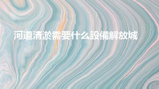 河道清淤需要什么設備解放城市河道，重塑生態(tài)未來！